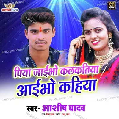 Piya Jaibho Kalktiya Aibho Kahiya - Ashish Yadav album cover 