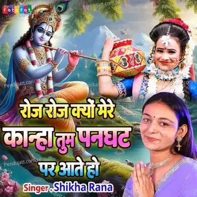 Roj Roj Kyu Mere Kanha Tum Panghat Par Aate Ho - Shikha Rana album cover 