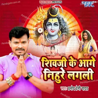Shiv Ji Ke Aage Nihure Lagali - Pramod Premi Yadav album cover 