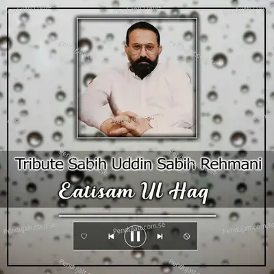 Tribute Sabih Uddin Sabih Rehmani - Eatisam Ul Haq