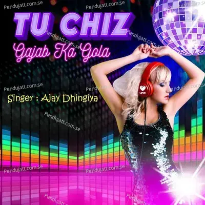 Tu Chiz Gajab Ka Gola - Ajay Dhingiya