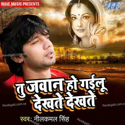 Tu Jawan Ho Gailu Dekhte Dekhte - Neelkamal Singh album cover 
