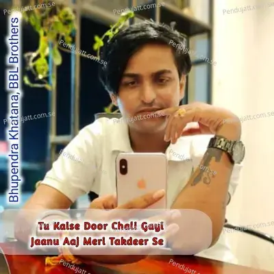 Tu Kaise Door Chali Gayi Jaanu Aaj Meri Takdeer Se - Bhupendra Khatana