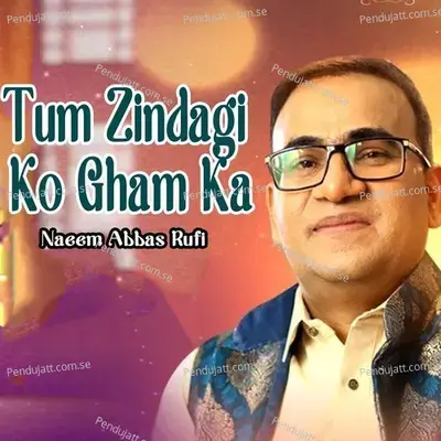 Tum Zindagi Ko Gham Ka - Naeem Abbas Rufi