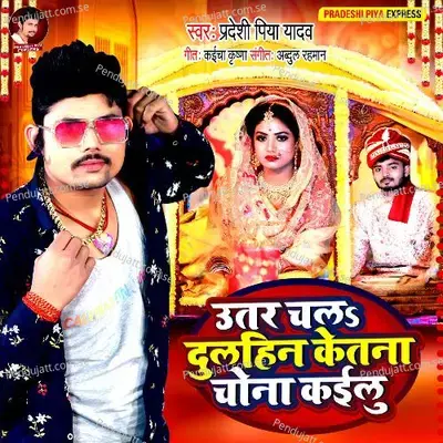 Utar Chal Dulhin Ketna Chona Kailu - Pradeshi Piya Yadav