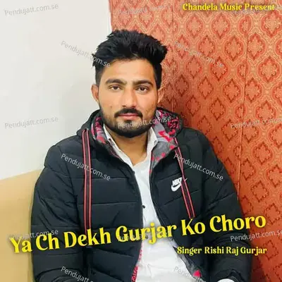 Ya Ch Dekh Gurjar Ko Choro - Rishi Raj Gurjar