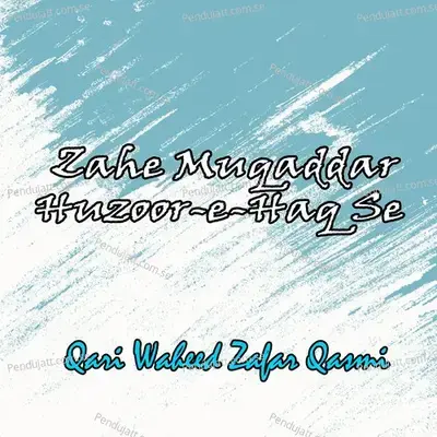 Zahe Muqaddar Huzoor-E-Haq Se - Qari Waheed Zafar Qasmi